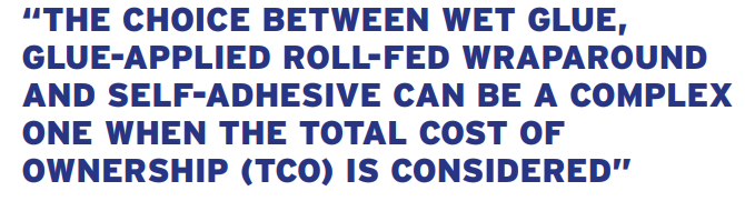 THE CHOICE BETWEEN WET GLUE, GLUE-APPLIED ROLL-FED WRAPAROUND AND SELF-ADHESIVE CAN BE A COMPLEX ONE WHEN THE TOTAL COST OF OWNERSHIP (TCO) IS CONSIDERED