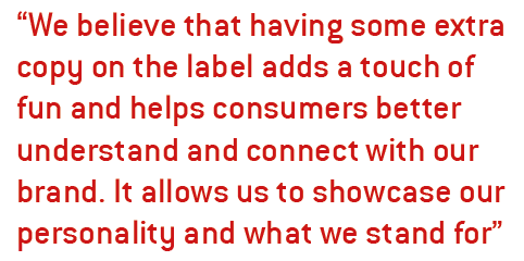 We believe that having some extra copy on the label adds a touch of fun and helps consumers better understand and connect with our brand. It allows us to showcase our personality and what we stand for