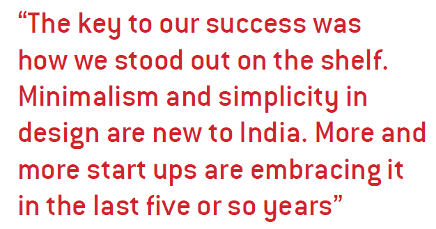 The key to our success was how we stood out on the shelf. Minimalism and simplicity in design are new to India. More and more start ups are embracing it in the last five or so years