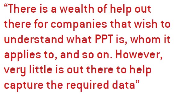 There is a wealth of help out there for companies that wish to understand what PPT is, whom it applies to, and so on. However, very little is out there to help capture the required data