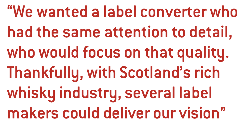 We wanted a label converter who had the same attention to detail, who would focus on that quality. Thankfully, with Scotland’s rich whisky industry, several label makers could deliver our vision